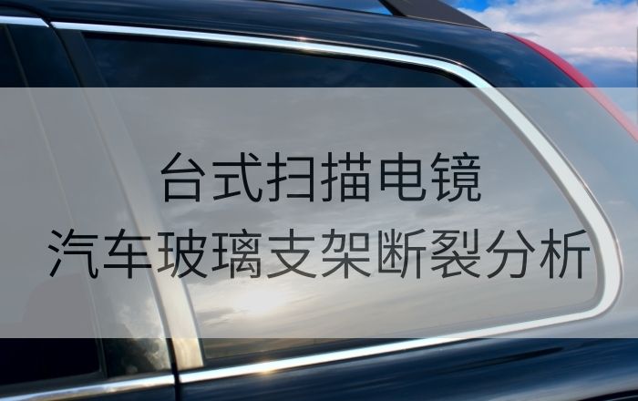 台式扫描电镜助力汽车电动玻璃支架断裂分析